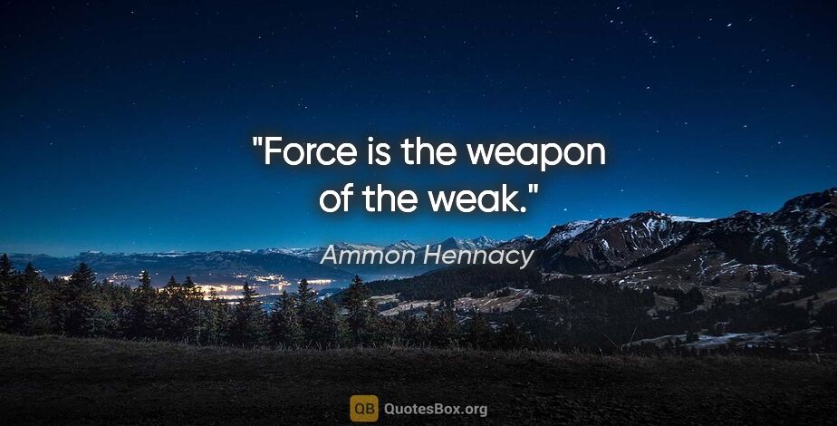 Ammon Hennacy quote: "Force is the weapon of the weak."