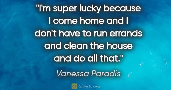 Vanessa Paradis quote: "I'm super lucky because I come home and I don't have to run..."