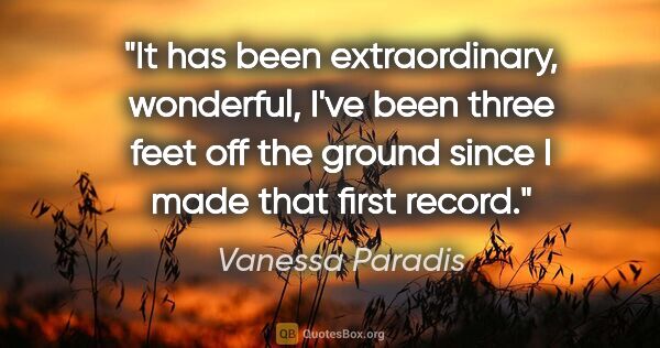 Vanessa Paradis quote: "It has been extraordinary, wonderful, I've been three feet off..."