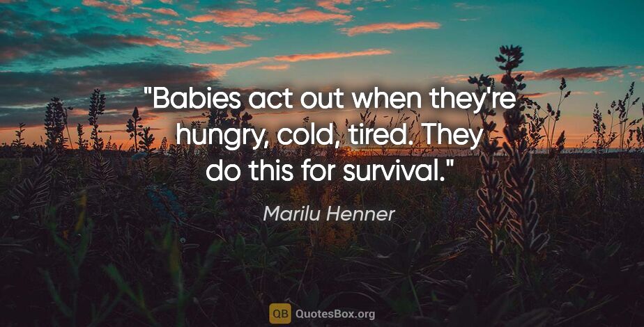 Marilu Henner quote: "Babies act out when they're hungry, cold, tired. They do this..."