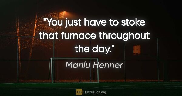 Marilu Henner quote: "You just have to stoke that furnace throughout the day."