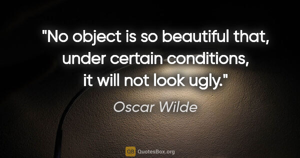 Oscar Wilde quote: "No object is so beautiful that, under certain conditions, it..."