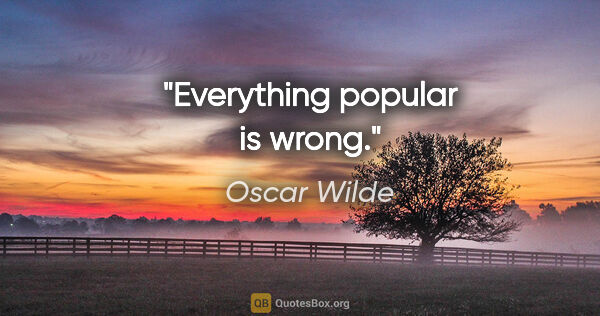 Oscar Wilde quote: "Everything popular is wrong."