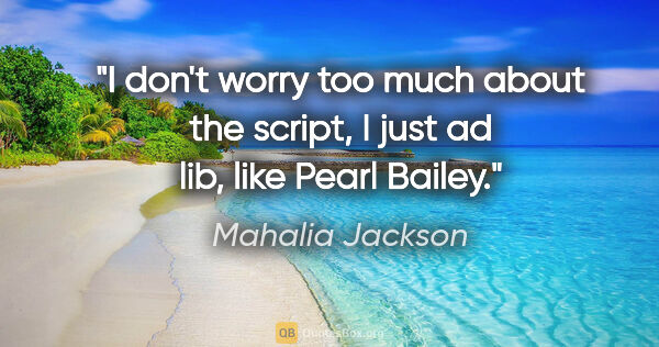 Mahalia Jackson quote: "I don't worry too much about the script, I just ad lib, like..."