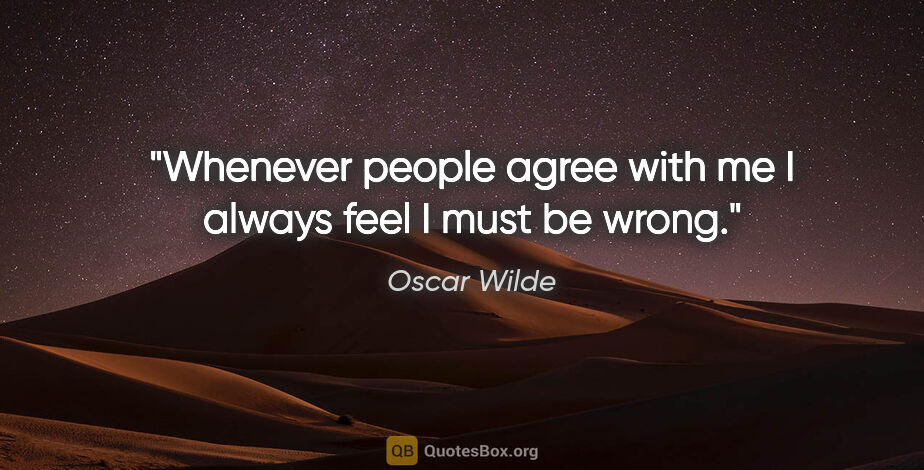 Oscar Wilde quote: "Whenever people agree with me I always feel I must be wrong."