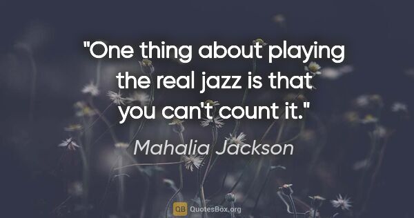 Mahalia Jackson quote: "One thing about playing the real jazz is that you can't count it."