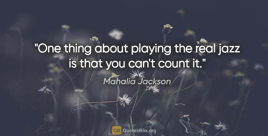 Mahalia Jackson quote: "One thing about playing the real jazz is that you can't count it."