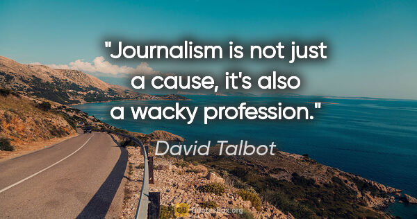 David Talbot quote: "Journalism is not just a cause, it's also a wacky profession."