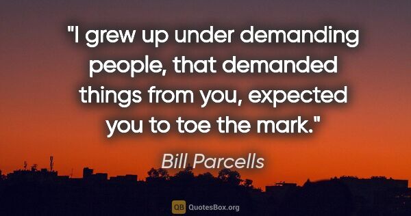 Bill Parcells quote: "I grew up under demanding people, that demanded things from..."