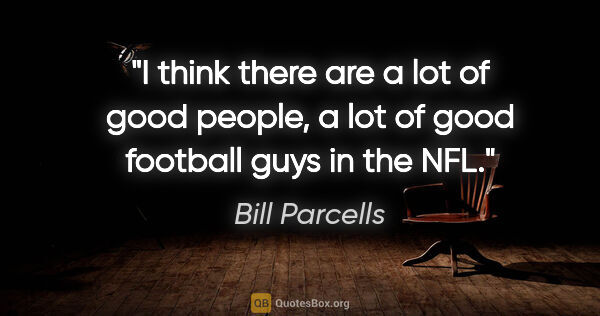 Bill Parcells quote: "I think there are a lot of good people, a lot of good football..."