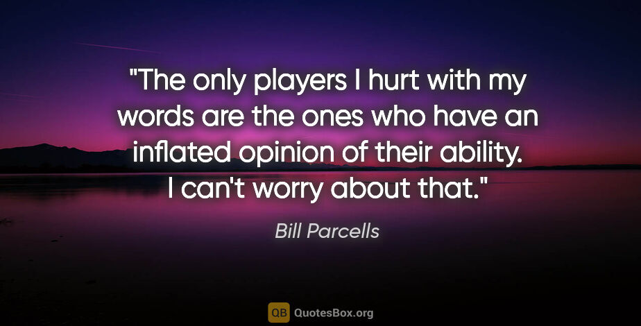 Bill Parcells quote: "The only players I hurt with my words are the ones who have an..."