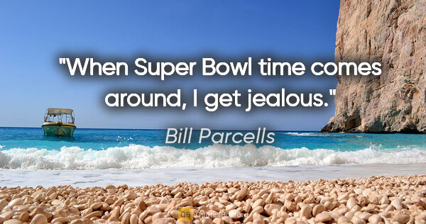 Bill Parcells quote: "When Super Bowl time comes around, I get jealous."