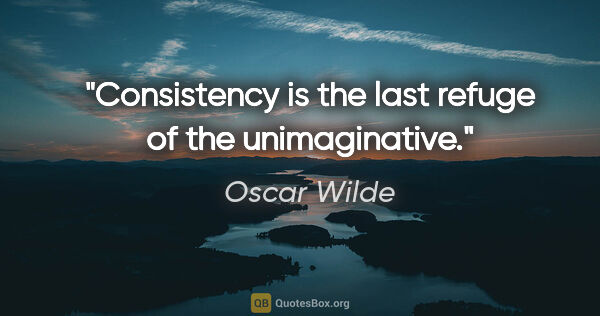Oscar Wilde quote: "Consistency is the last refuge of the unimaginative."