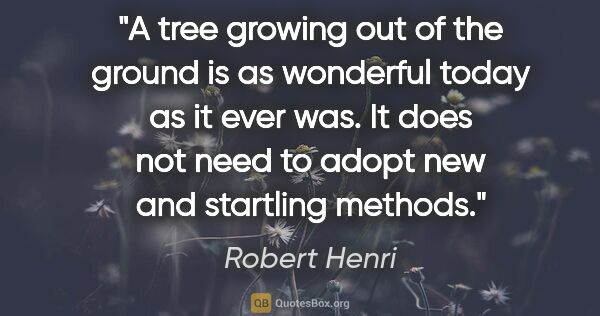 Robert Henri quote: "A tree growing out of the ground is as wonderful today as it..."