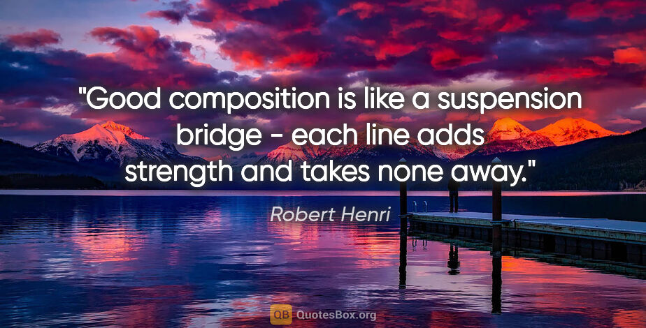 Robert Henri quote: "Good composition is like a suspension bridge - each line adds..."