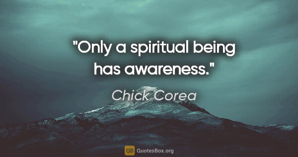Chick Corea quote: "Only a spiritual being has awareness."