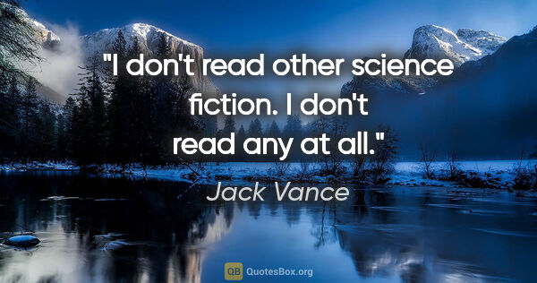 Jack Vance quote: "I don't read other science fiction. I don't read any at all."