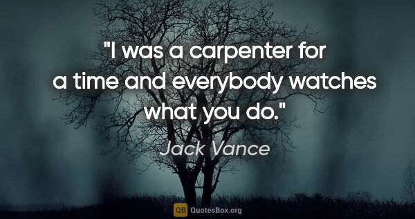 Jack Vance quote: "I was a carpenter for a time and everybody watches what you do."