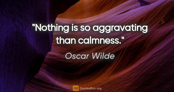 Oscar Wilde quote: "Nothing is so aggravating than calmness."