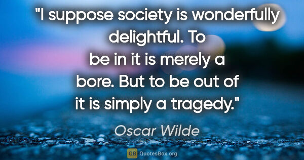 Oscar Wilde quote: "I suppose society is wonderfully delightful. To be in it is..."
