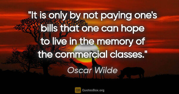 Oscar Wilde quote: "It is only by not paying one's bills that one can hope to live..."