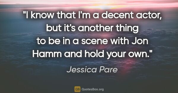 Jessica Pare quote: "I know that I'm a decent actor, but it's another thing to be..."