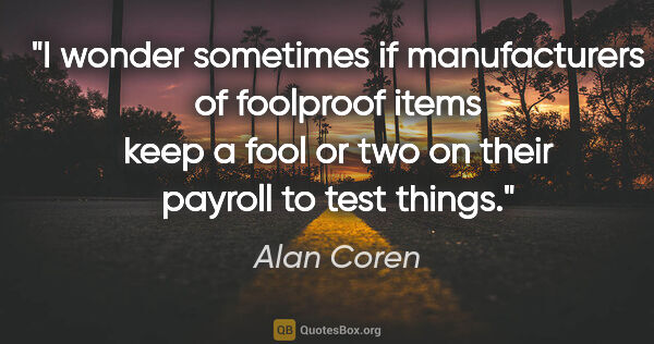 Alan Coren quote: "I wonder sometimes if manufacturers of foolproof items keep a..."