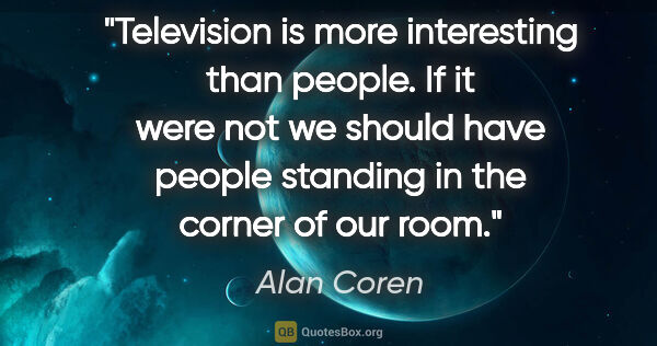 Alan Coren quote: "Television is more interesting than people. If it were not we..."