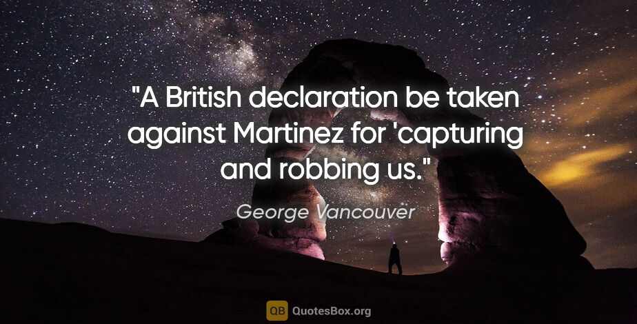George Vancouver quote: "A British declaration be taken against Martinez for 'capturing..."