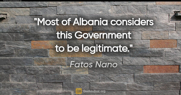 Fatos Nano quote: "Most of Albania considers this Government to be legitimate."