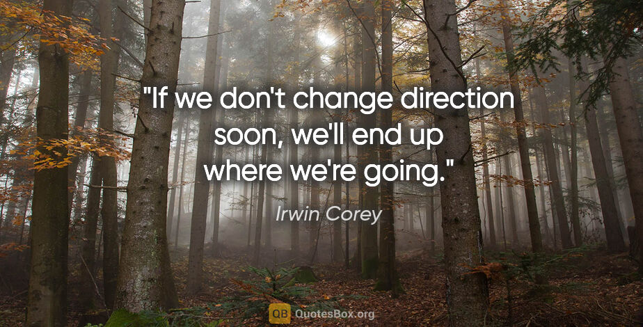 Irwin Corey quote: "If we don't change direction soon, we'll end up where we're..."