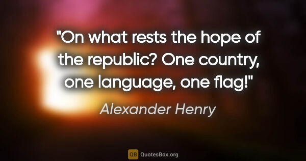 Alexander Henry quote: "On what rests the hope of the republic? One country, one..."