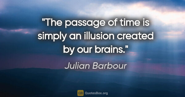 Julian Barbour quote: "The passage of time is simply an illusion created by our brains."