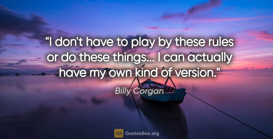 Billy Corgan quote: "I don't have to play by these rules or do these things... I..."