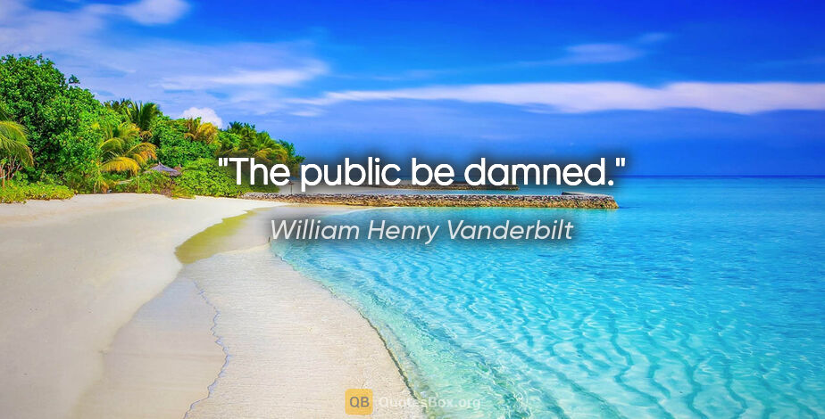 William Henry Vanderbilt quote: "The public be damned."