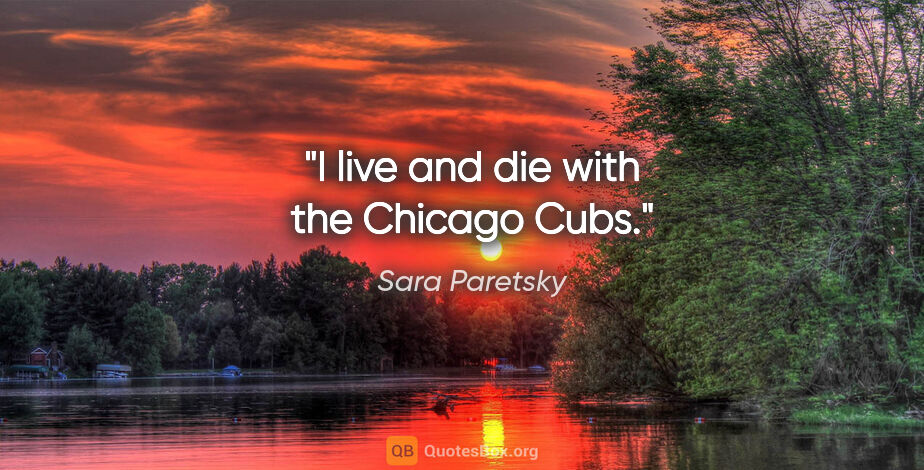 Sara Paretsky quote: "I live and die with the Chicago Cubs."