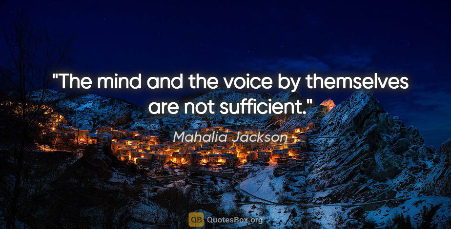 Mahalia Jackson quote: "The mind and the voice by themselves are not sufficient."