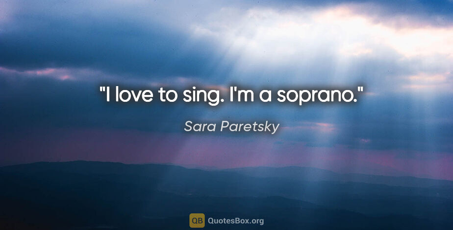 Sara Paretsky quote: "I love to sing. I'm a soprano."