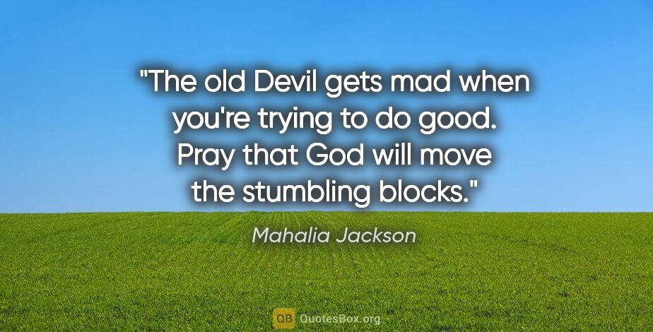Mahalia Jackson quote: "The old Devil gets mad when you're trying to do good. Pray..."