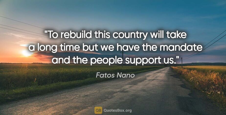 Fatos Nano quote: "To rebuild this country will take a long time but we have the..."