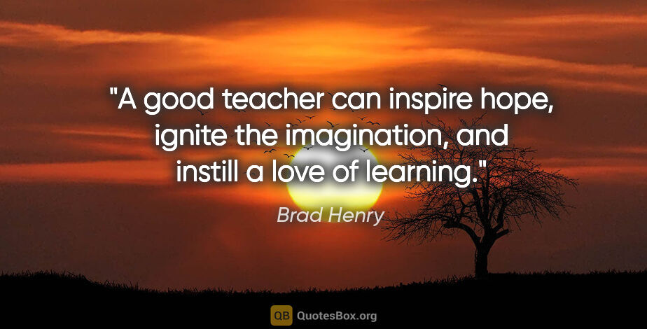 Brad Henry quote: "A good teacher can inspire hope, ignite the imagination, and..."