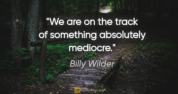 Billy Wilder quote: "We are on the track of something absolutely mediocre."