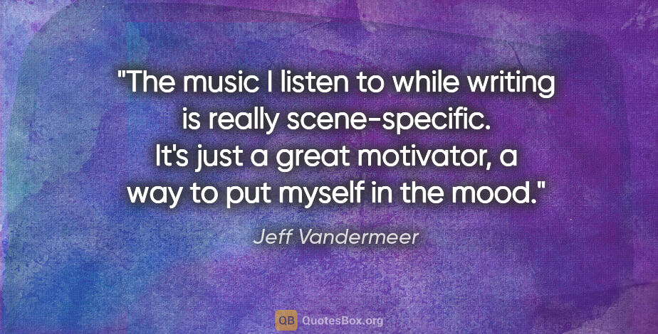 Jeff Vandermeer quote: "The music I listen to while writing is really scene-specific...."