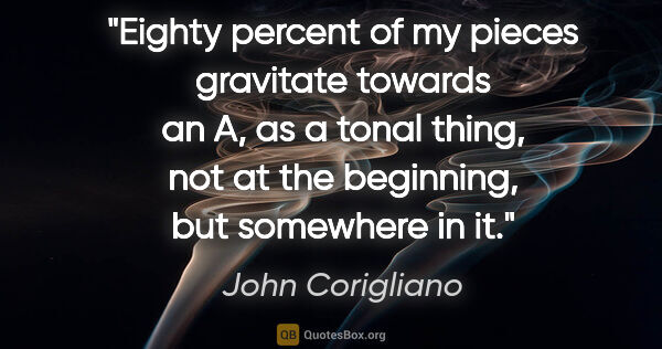 John Corigliano quote: "Eighty percent of my pieces gravitate towards an A, as a tonal..."