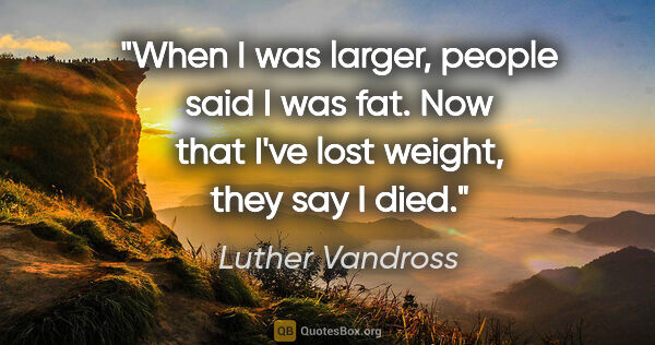 Luther Vandross quote: "When I was larger, people said I was fat. Now that I've lost..."