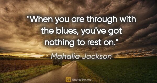 Mahalia Jackson quote: "When you are through with the blues, you've got nothing to..."