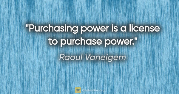 Raoul Vaneigem quote: "Purchasing power is a license to purchase power."