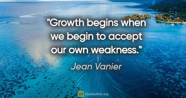 Jean Vanier quote: "Growth begins when we begin to accept our own weakness."