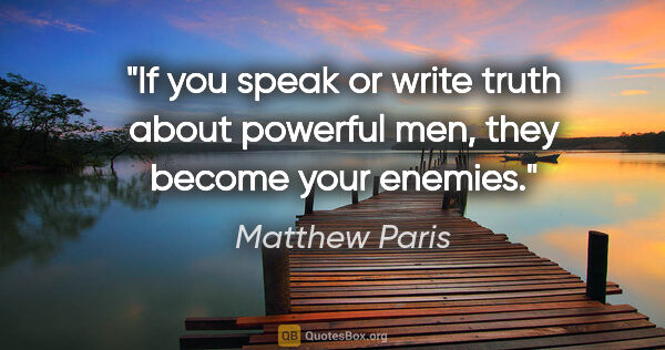 Matthew Paris quote: "If you speak or write truth about powerful men, they become..."