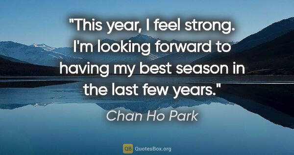 Chan Ho Park quote: "This year, I feel strong. I'm looking forward to having my..."